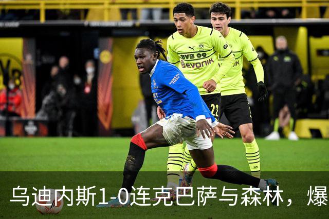 乌迪内斯1-0连克巴萨与森林，爆冷捧起弗留利威尼斯朱利亚杯